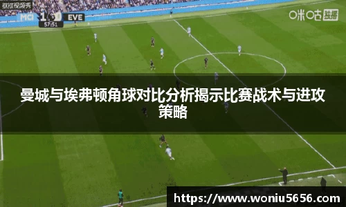 曼城与埃弗顿角球对比分析揭示比赛战术与进攻策略